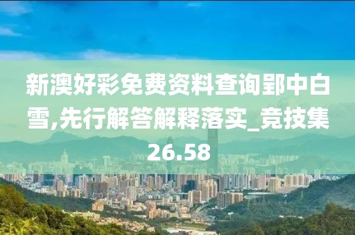 新澳好彩免费资料查询郢中白雪,先行解答解释落实_竞技集26.58