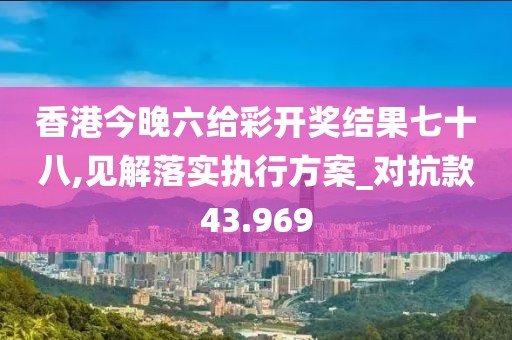 香港今晚六给彩开奖结果七十八,见解落实执行方案_对抗款43.969