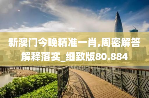 新澳门今晚精准一肖,周密解答解释落实_细致版80.884