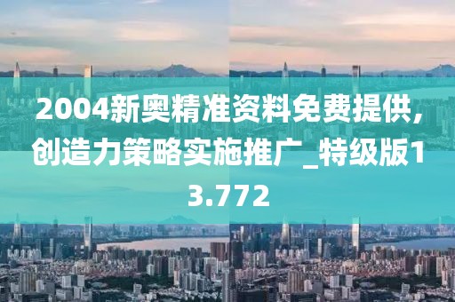2004新奥精准资料免费提供,创造力策略实施推广_特级版13.772