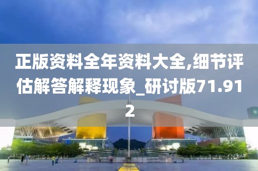 正版资料全年资料大全,细节评估解答解释现象_研讨版71.912