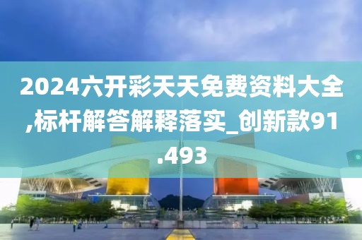 2024六开彩天天免费资料大全,标杆解答解释落实_创新款91.493