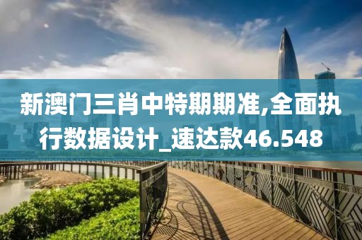 新澳门三肖中特期期准,全面执行数据设计_速达款46.548