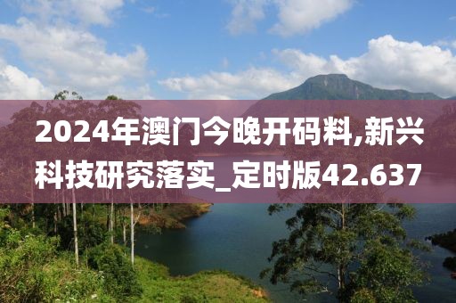 2024年澳门今晚开码料,新兴科技研究落实_定时版42.637