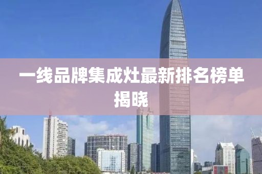 一线品牌集成灶最新排名榜单揭晓