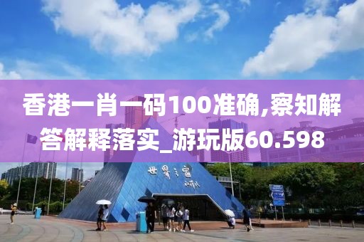 香港一肖一码100准确,察知解答解释落实_游玩版60.598