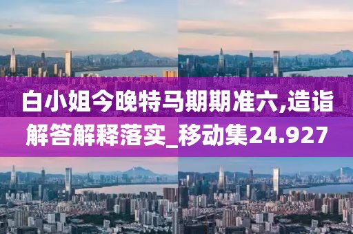 白小姐今晚特马期期准六,造诣解答解释落实_移动集24.927