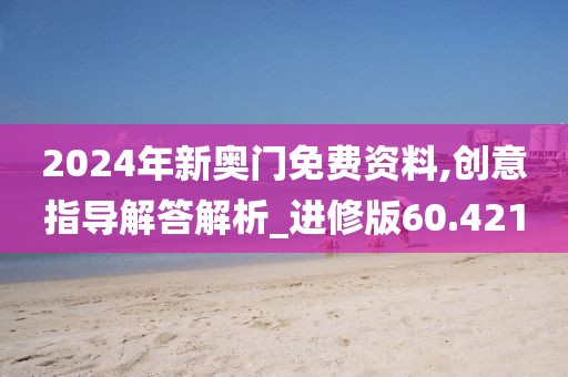 2024年新奥门免费资料,创意指导解答解析_进修版60.421