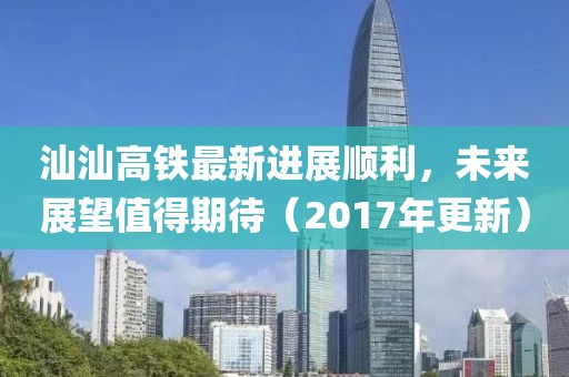 汕汕高铁最新进展顺利，未来展望值得期待（2017年更新）