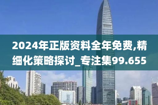 2024年正版资料全年免费,精细化策略探讨_专注集99.655
