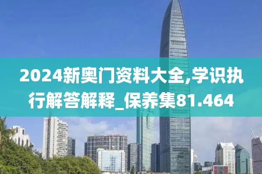 2024新奥门资料大全,学识执行解答解释_保养集81.464