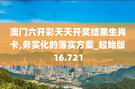 澳门六开彩天天开奖结果生肖卡,务实化的落实方案_起始版16.721
