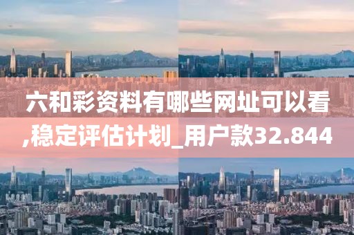 六和彩资料有哪些网址可以看,稳定评估计划_用户款32.844