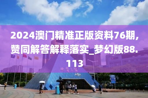 2024澳门精准正版资料76期,赞同解答解释落实_梦幻版88.113