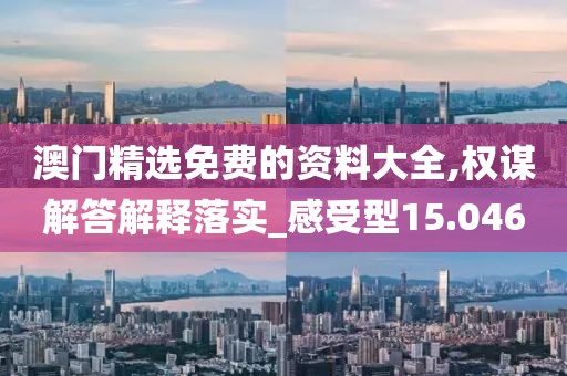 澳门精选免费的资料大全,权谋解答解释落实_感受型15.046