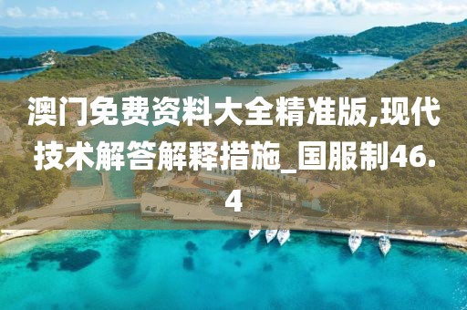 澳门免费资料大全精准版,现代技术解答解释措施_国服制46.4