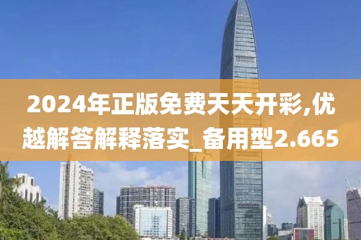 2024年正版免费天天开彩,优越解答解释落实_备用型2.665