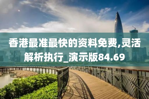 香港最准最快的资料免费,灵活解析执行_演示版84.69