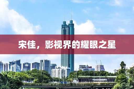 宋佳，影视界的耀眼之星