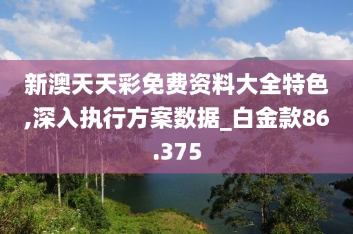 新澳天天彩免费资料大全特色,深入执行方案数据_白金款86.375