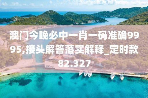 澳门今晚必中一肖一码准确9995,接头解答落实解释_定时款82.327