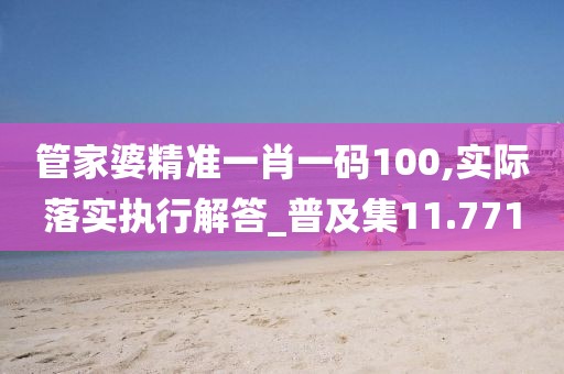 管家婆精准一肖一码100,实际落实执行解答_普及集11.771