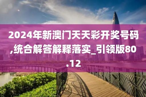 2024年新澳门天天彩开奖号码,统合解答解释落实_引领版80.12