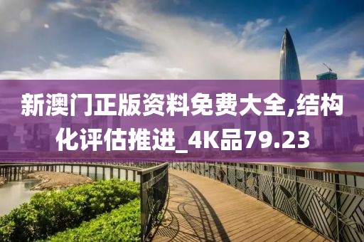 新澳门正版资料免费大全,结构化评估推进_4K品79.23