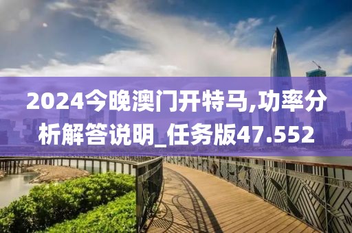 2024今晚澳门开特马,功率分析解答说明_任务版47.552