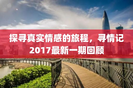 探寻真实情感的旅程，寻情记2017最新一期回顾