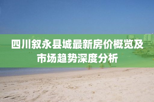 四川叙永县城最新房价概览及市场趋势深度分析
