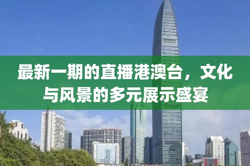 最新一期的直播港澳台，文化与风景的多元展示盛宴