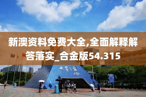 新澳资料免费大全,全面解释解答落实_合金版54.315
