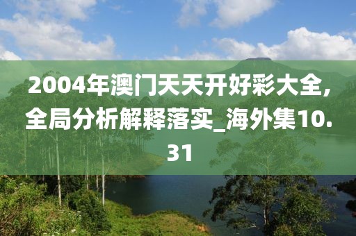 2004年澳门天天开好彩大全,全局分析解释落实_海外集10.31
