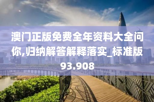 澳门正版免费全年资料大全问你,归纳解答解释落实_标准版93.908