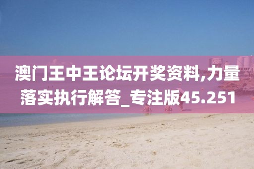 澳门王中王论坛开奖资料,力量落实执行解答_专注版45.251