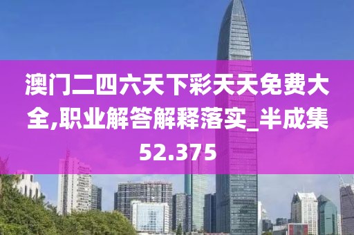 澳门二四六天下彩天天免费大全,职业解答解释落实_半成集52.375