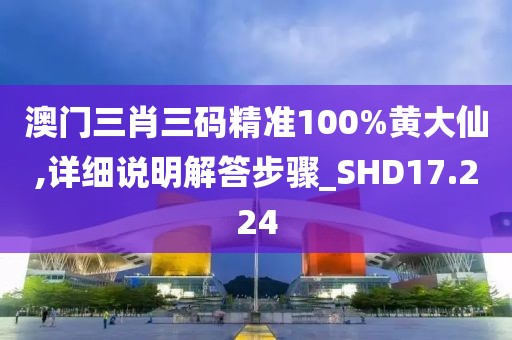 澳门三肖三码精准100%黄大仙,详细说明解答步骤_SHD17.224