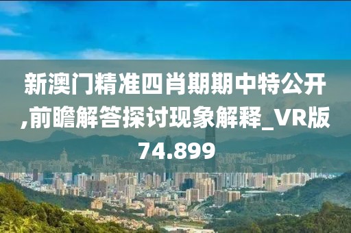 新澳门精准四肖期期中特公开,前瞻解答探讨现象解释_VR版74.899