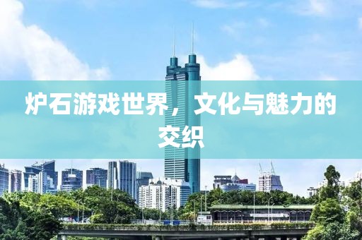 炉石游戏世界，文化与魅力的交织