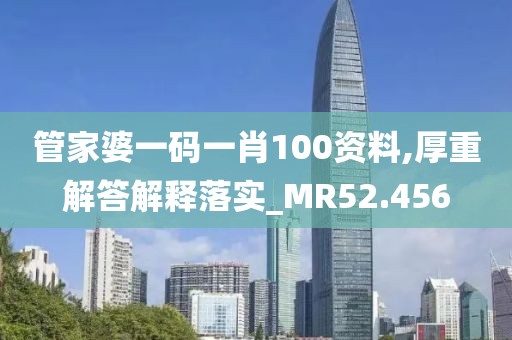 管家婆一码一肖100资料,厚重解答解释落实_MR52.456