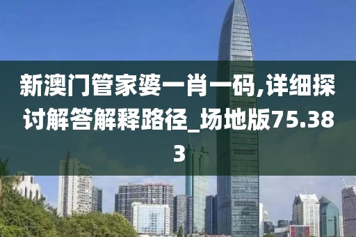 新澳门管家婆一肖一码,详细探讨解答解释路径_场地版75.383