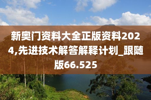 新奥门资料大全正版资料2024,先进技术解答解释计划_跟随版66.525
