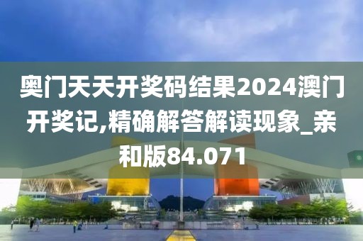 奥门天天开奖码结果2024澳门开奖记,精确解答解读现象_亲和版84.071