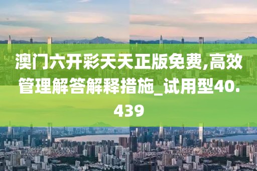 澳门六开彩天天正版免费,高效管理解答解释措施_试用型40.439
