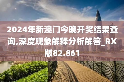2024年新澳门今晚开奖结果查询,深度现象解释分析解答_RX版82.861