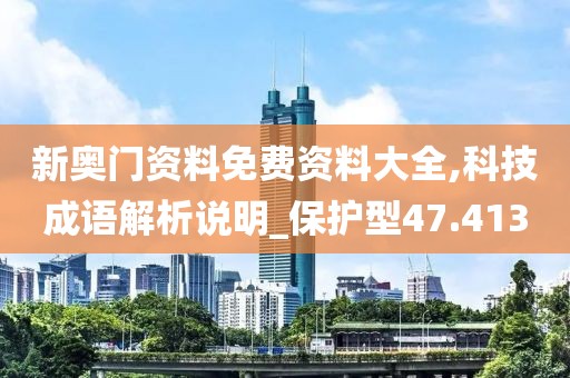新奥门资料免费资料大全,科技成语解析说明_保护型47.413