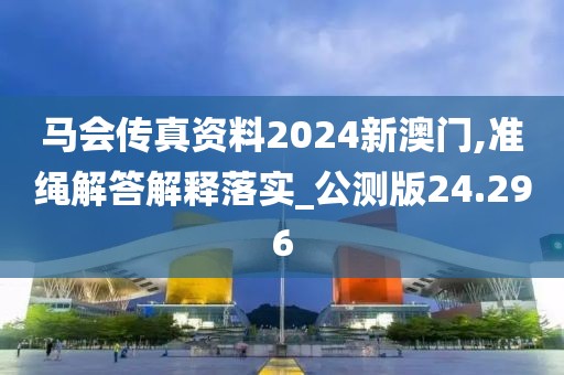 马会传真资料2024新澳门,准绳解答解释落实_公测版24.296