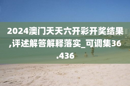 2024澳门天天六开彩开奖结果,评述解答解释落实_可调集36.436