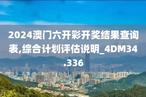 2024澳门六开彩开奖结果查询表,综合计划评估说明_4DM34.336